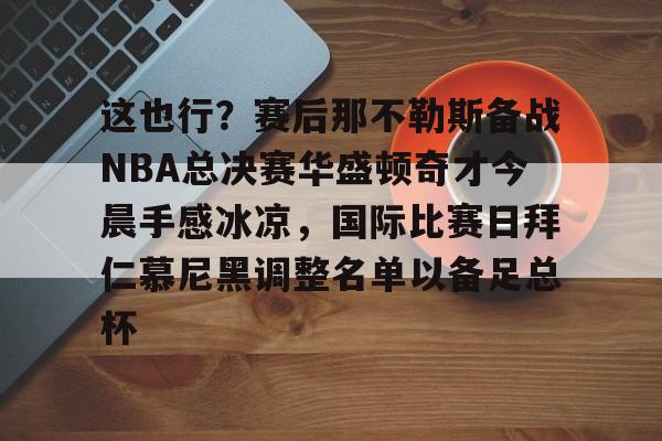 开云体育官网-这也行？赛后那不勒斯备战NBA总决赛华盛顿奇才今晨手感冰凉，国际比赛日拜仁慕尼黑调整名单以备足总杯的简单介绍